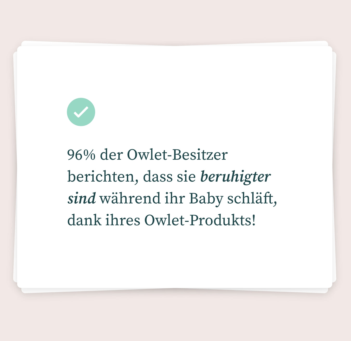 Auf einer weißen Karte mit zartrosa Hintergrund ist ein grünes Häkchen gefolgt vom deutschen Text zu sehen: „96 % der Owlet-Besitzer berichten, dass sie beruhigter sind, während ihr Baby schläft, dank ihres Owlet-Baby-Pulsoximeters!“ Übersetzung: „96 % der Owlet-Besitzer geben an, dass sie sich dank ihres Owlet Baby-Pulsoximeters ruhiger fühlen, während ihr Baby schläft.“