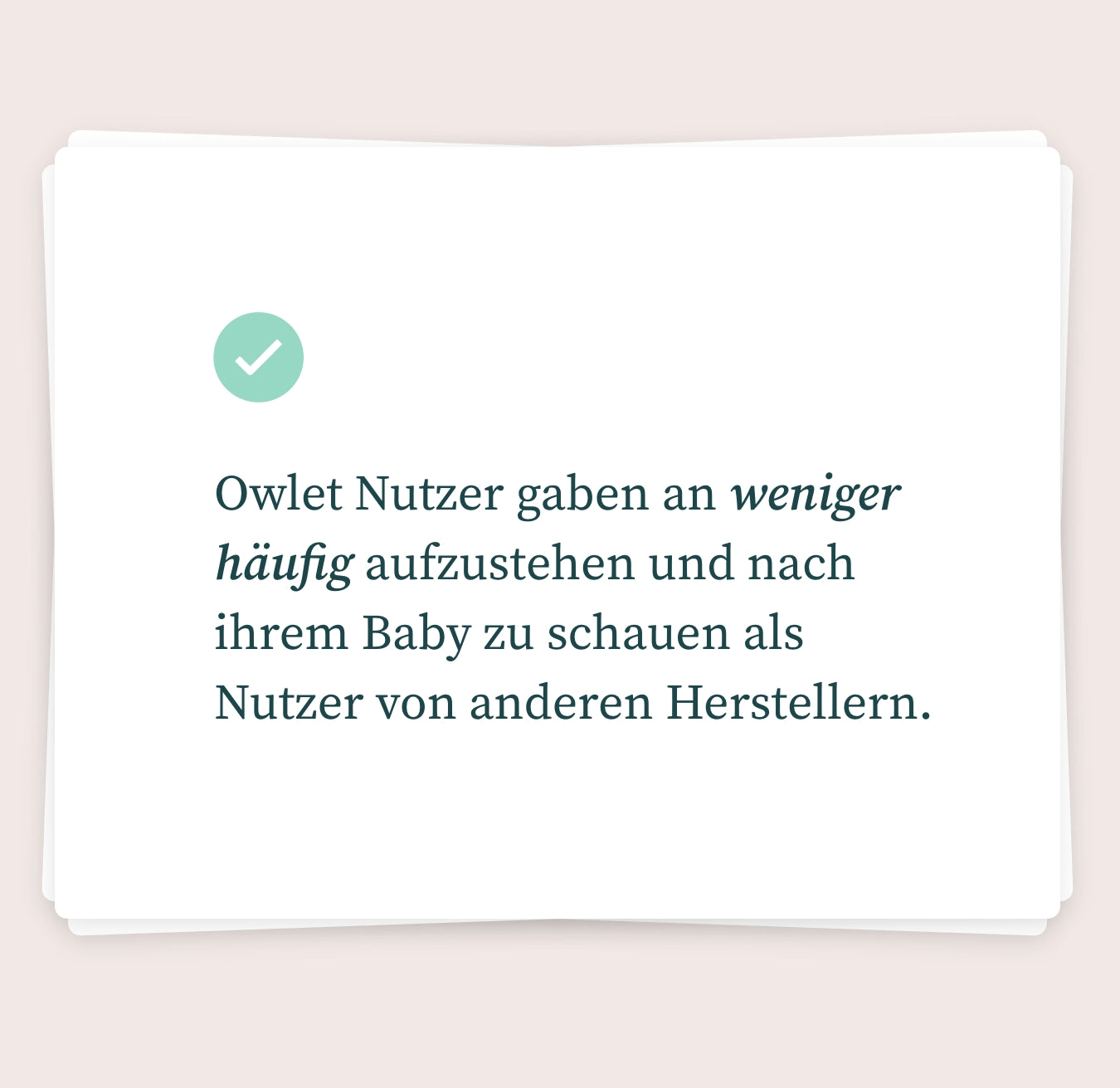 Eine weiße Karte mit deutschem Text, der übersetzt lautet: „Owlet-Benutzer gaben an, seltener aufzustehen, um nach ihrem Baby zu sehen, als Benutzer anderer Marken.“ Auf der linken Seite des Textes befindet sich ein grünes Häkchen-Symbol, das die Zuverlässigkeit dieses Baby-Pulsoximeters unterstreicht.